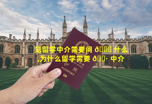 见留学中介需要问 🐋 什么,为什么留学需要 🌷 中介